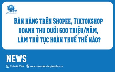 Bán hàng trên Shopee, Tiktokshop doanh thu dưới 500 triệu/năm, làm thủ tục hoàn thuế thế nào?